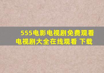 555电影电视剧免费观看电视剧大全在线观看 下载